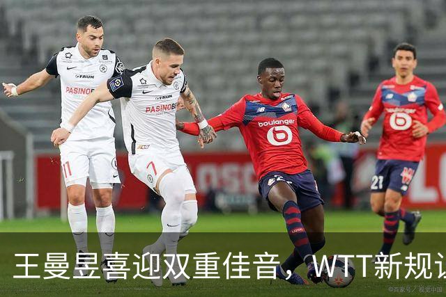 王曼昱喜迎双重佳音，WTT新规让她压力减轻