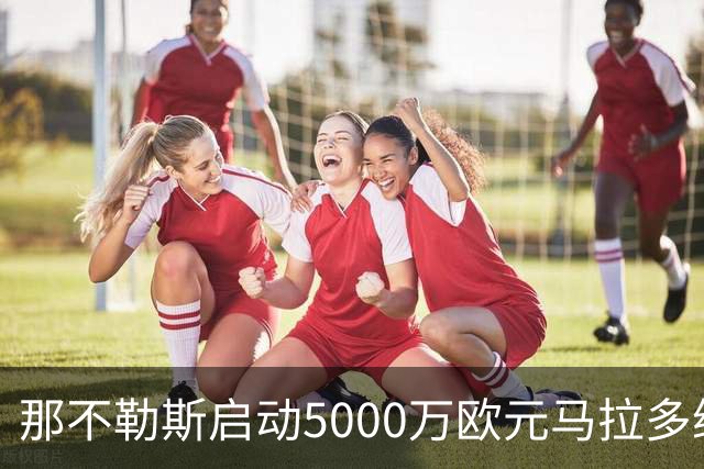 那不勒斯启动5000万欧元马拉多纳球场升级计划